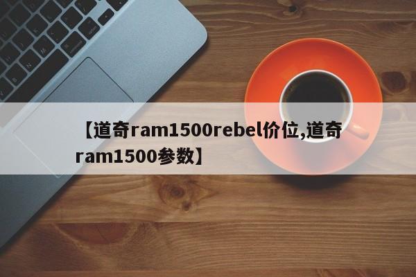 【道奇ram1500rebel价位,道奇ram1500参数】