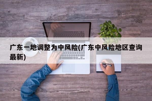 广东一地调整为中风险(广东中风险地区查询最新)