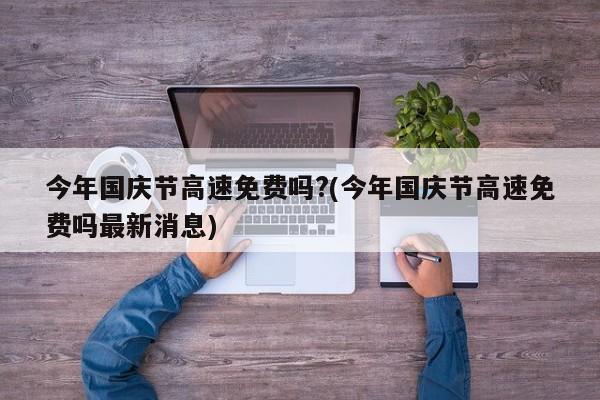 今年国庆节高速免费吗?(今年国庆节高速免费吗最新消息)