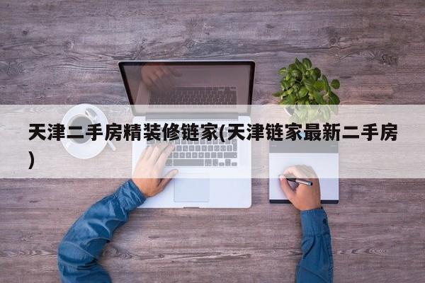 天津二手房精装修链家(天津链家最新二手房)