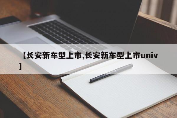 【长安新车型上市,长安新车型上市univ】