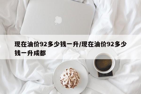 现在油价92多少钱一升/现在油价92多少钱一升成都