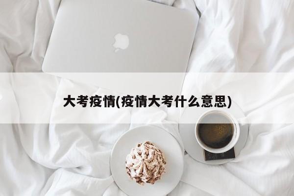 大考疫情(疫情大考什么意思)