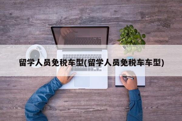 留学人员免税车型(留学人员免税车车型)