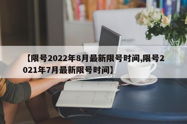 【限号2022年8月最新限号时间,限号2021年7月最新限号时间】