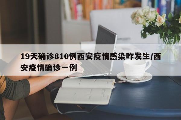 19天确诊810例西安疫情感染咋发生/西安疫情确诊一例