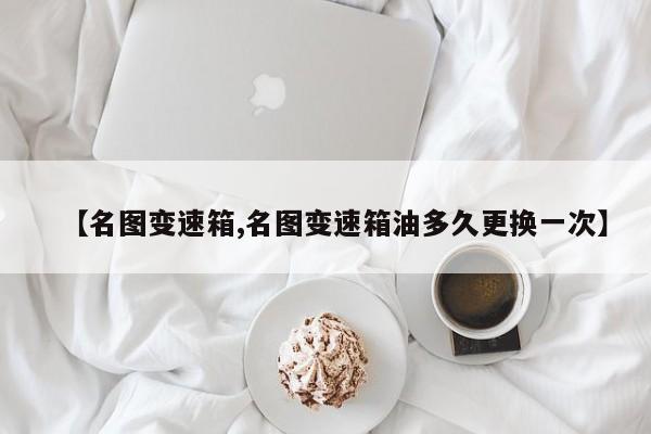 【名图变速箱,名图变速箱油多久更换一次】