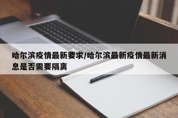 哈尔滨疫情最新要求/哈尔滨最新疫情最新消息是否需要隔离