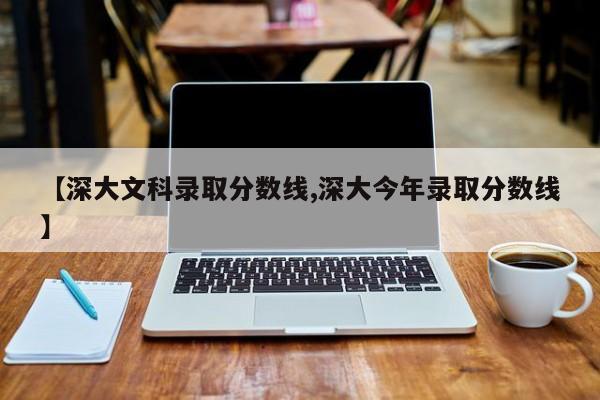 【深大文科录取分数线,深大今年录取分数线】