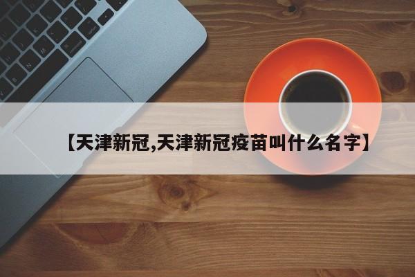 【天津新冠,天津新冠疫苗叫什么名字】