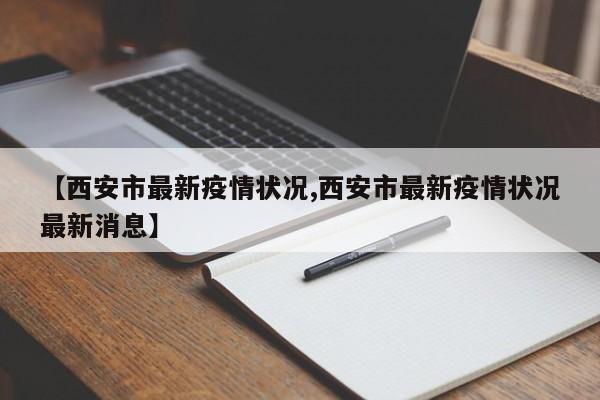 【西安市最新疫情状况,西安市最新疫情状况最新消息】