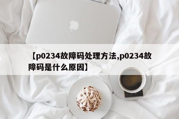 【p0234故障码处理方法,p0234故障码是什么原因】