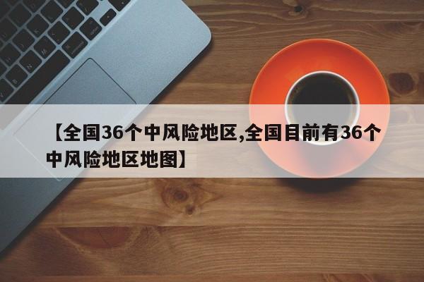 【全国36个中风险地区,全国目前有36个中风险地区地图】
