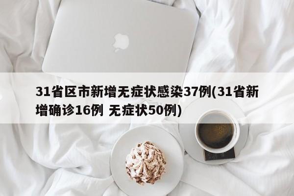 31省区市新增无症状感染37例(31省新增确诊16例 无症状50例)