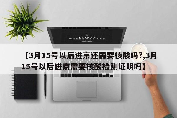 【3月15号以后进京还需要核酸吗?,3月15号以后进京需要核酸检测证明吗】