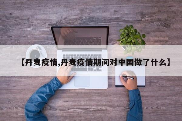 【丹麦疫情,丹麦疫情期间对中国做了什么】