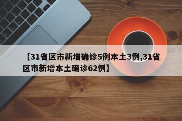 【31省区市新增确诊5例本土3例,31省区市新增本土确诊62例】