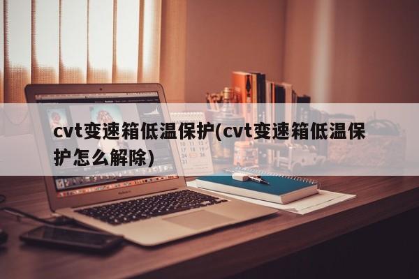 cvt变速箱低温保护(cvt变速箱低温保护怎么解除)