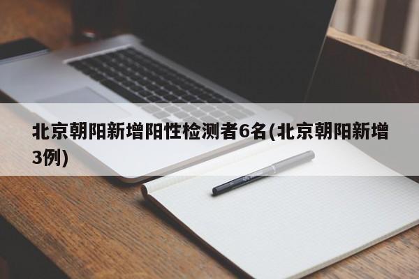 北京朝阳新增阳性检测者6名(北京朝阳新增3例)