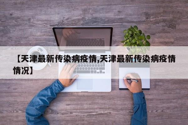 【天津最新传染病疫情,天津最新传染病疫情情况】