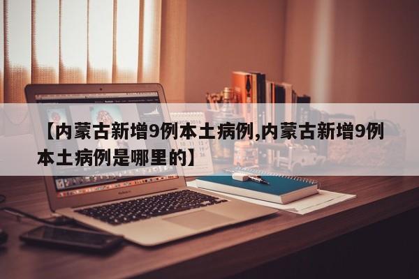 【内蒙古新增9例本土病例,内蒙古新增9例本土病例是哪里的】