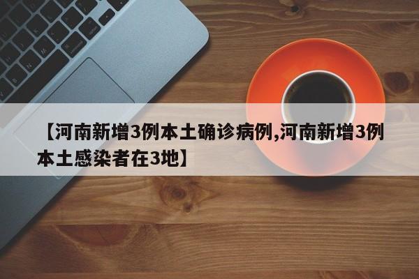 【河南新增3例本土确诊病例,河南新增3例本土感染者在3地】