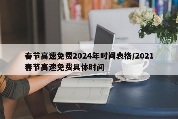 春节高速免费2024年时间表格/2021春节高速免费具体时间