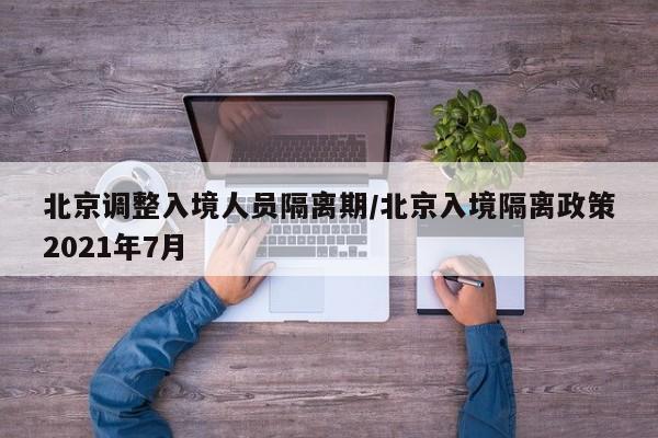 北京调整入境人员隔离期/北京入境隔离政策2021年7月
