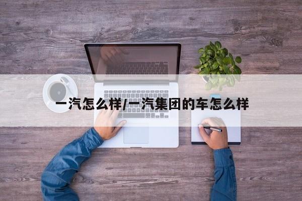 一汽怎么样/一汽集团的车怎么样