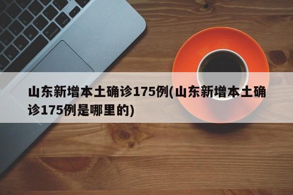 山东新增本土确诊175例(山东新增本土确诊175例是哪里的)