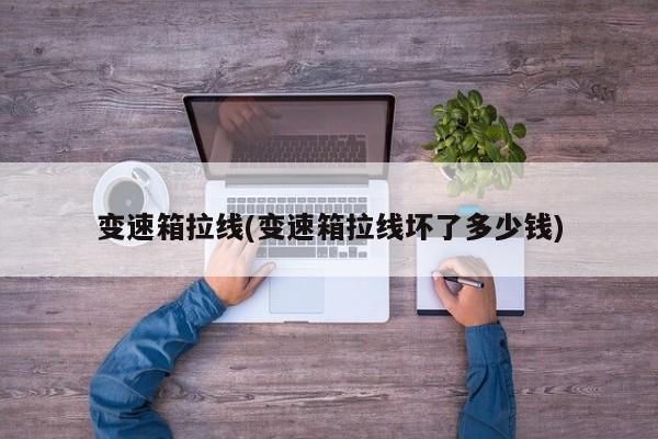 变速箱拉线(变速箱拉线坏了多少钱)