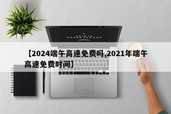 【2024端午高速免费吗,2021年端午高速免费时间】