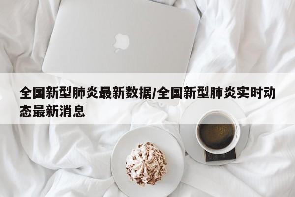 全国新型肺炎最新数据/全国新型肺炎实时动态最新消息