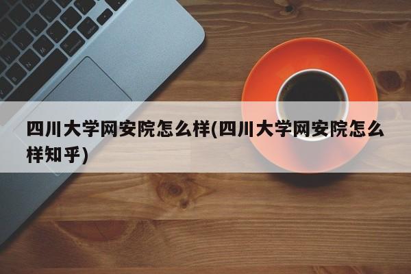 四川大学网安院怎么样(四川大学网安院怎么样知乎)