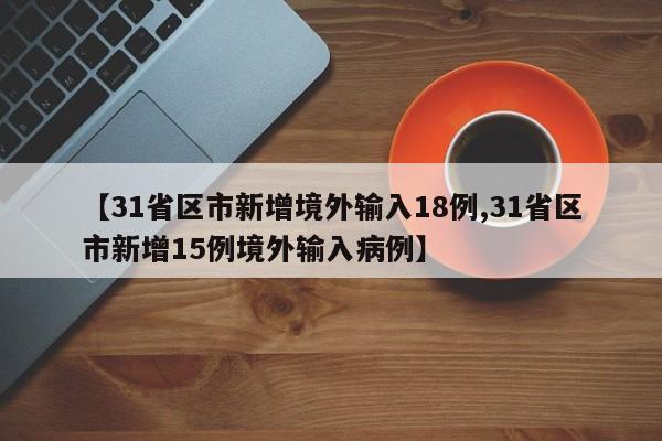 【31省区市新增境外输入18例,31省区市新增15例境外输入病例】