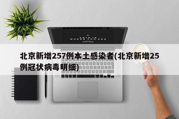 北京新增257例本土感染者(北京新增25例冠状病毒明细)