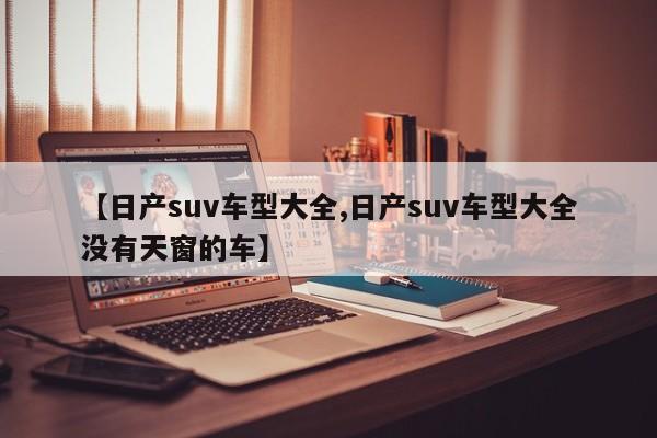 【日产suv车型大全,日产suv车型大全没有天窗的车】