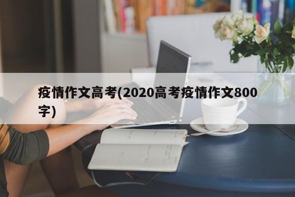 疫情作文高考(2020高考疫情作文800字)