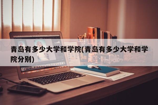 青岛有多少大学和学院(青岛有多少大学和学院分别)