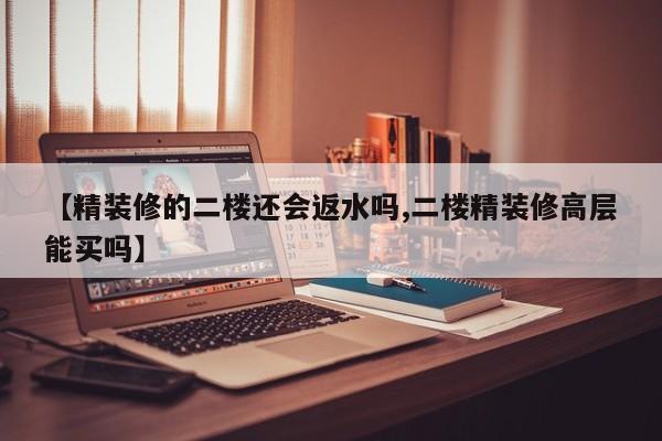 【精装修的二楼还会返水吗,二楼精装修高层能买吗】