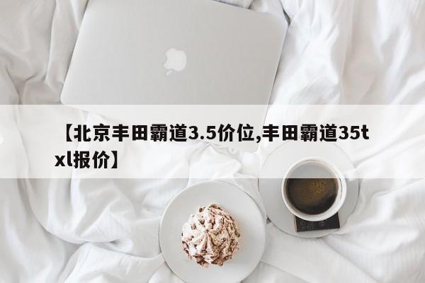 【北京丰田霸道3.5价位,丰田霸道35txl报价】