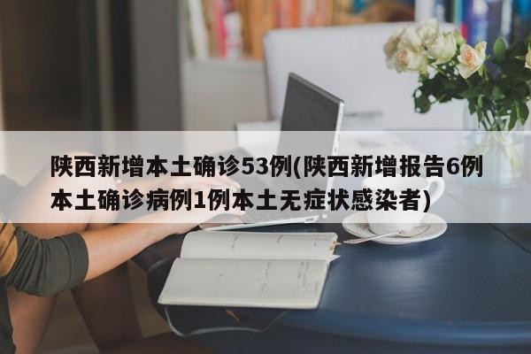 陕西新增本土确诊53例(陕西新增报告6例本土确诊病例1例本土无症状感染者)