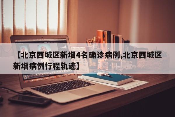 【北京西城区新增4名确诊病例,北京西城区新增病例行程轨迹】