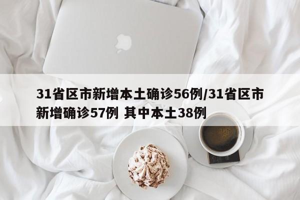 31省区市新增本土确诊56例/31省区市新增确诊57例 其中本土38例