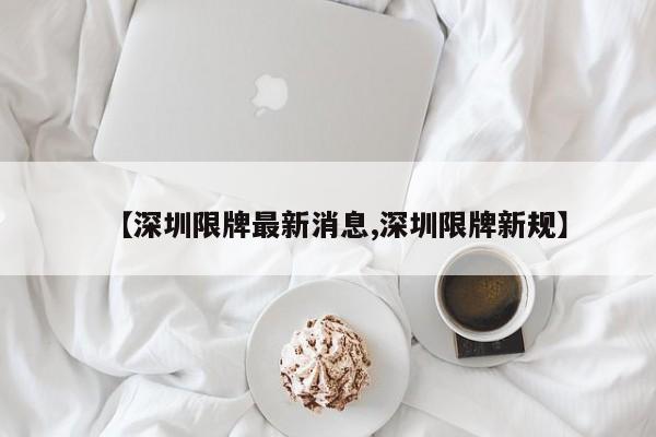 【深圳限牌最新消息,深圳限牌新规】