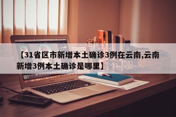 【31省区市新增本土确诊3例在云南,云南新增3例本土确诊是哪里】