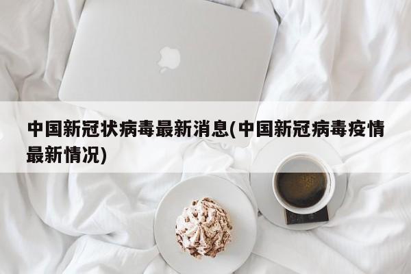 中国新冠状病毒最新消息(中国新冠病毒疫情最新情况)