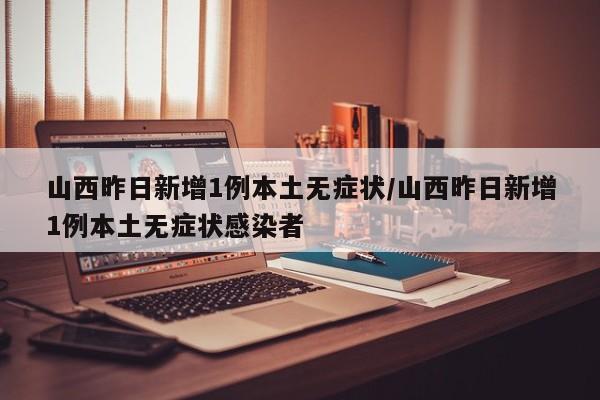 山西昨日新增1例本土无症状/山西昨日新增1例本土无症状感染者