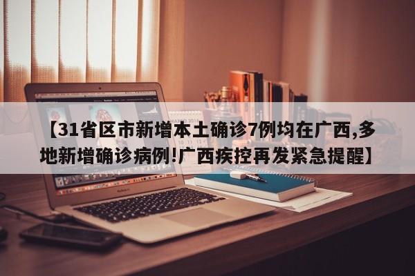 【31省区市新增本土确诊7例均在广西,多地新增确诊病例!广西疾控再发紧急提醒】