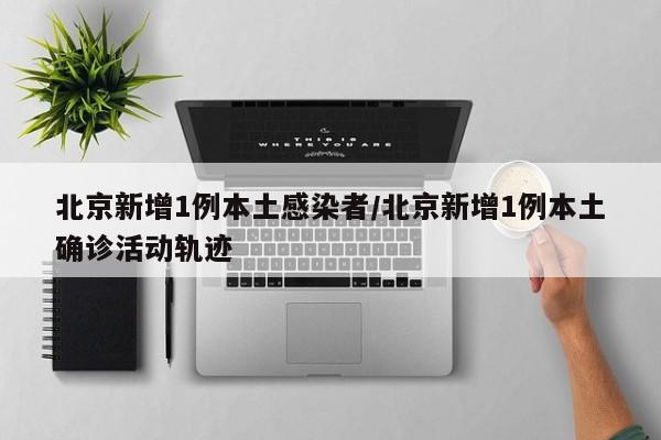 北京新增1例本土感染者/北京新增1例本土确诊活动轨迹